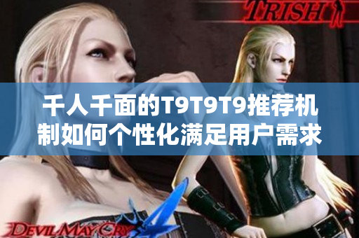 千人千面的T9T9T9推荐机制如何个性化满足用户需求