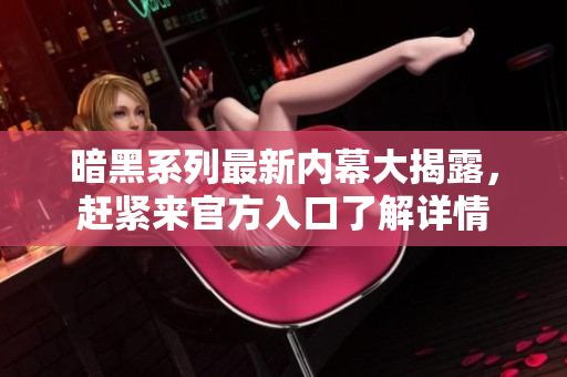 暗黑系列最新内幕大揭露，赶紧来官方入口了解详情
