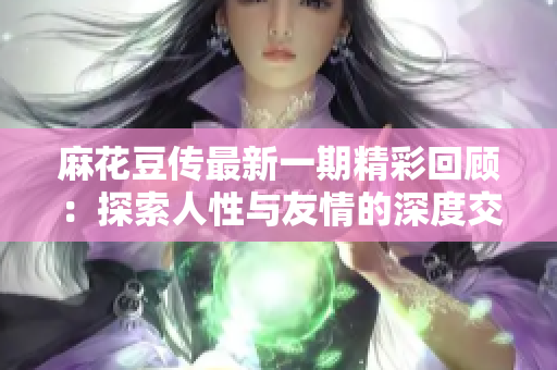 麻花豆传最新一期精彩回顾：探索人性与友情的深度交织