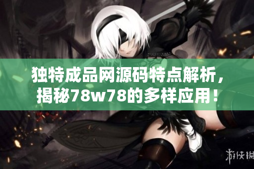 独特成品网源码特点解析，揭秘78w78的多样应用！