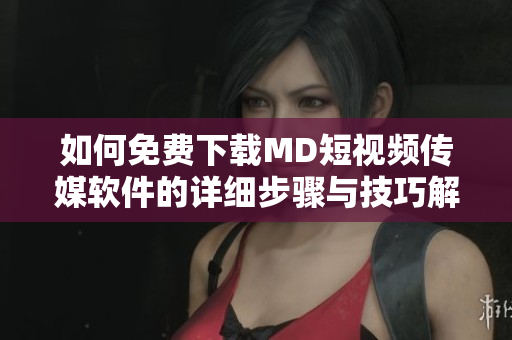 如何免费下载MD短视频传媒软件的详细步骤与技巧解析