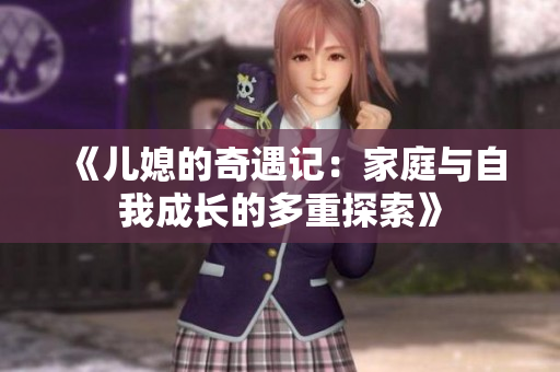 《儿媳的奇遇记：家庭与自我成长的多重探索》
