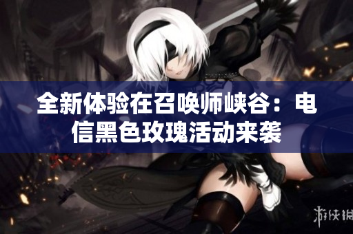 全新体验在召唤师峡谷：电信黑色玫瑰活动来袭
