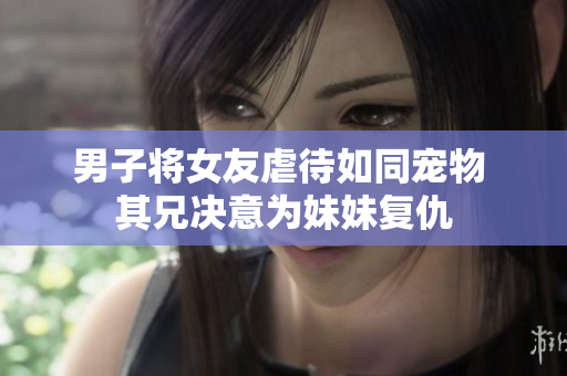 男子将女友虐待如同宠物 其兄决意为妹妹复仇