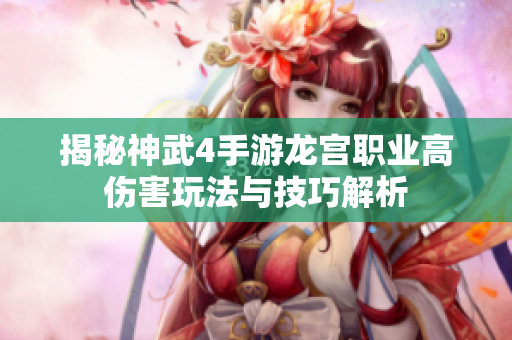揭秘神武4手游龙宫职业高伤害玩法与技巧解析