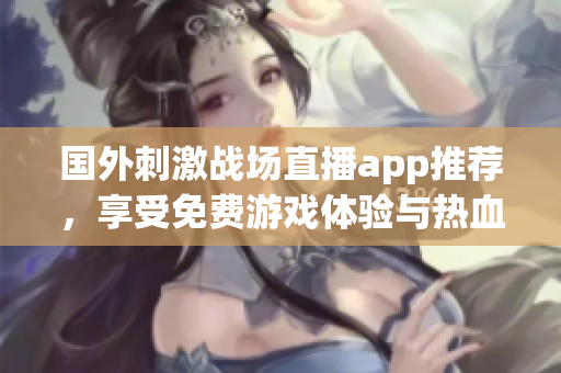 国外刺激战场直播app推荐，享受免费游戏体验与热血赛事