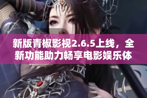 新版青椒影视2.6.5上线，全新功能助力畅享电影娱乐体验