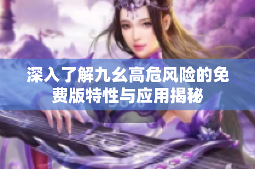 深入了解九幺高危风险的免费版特性与应用揭秘