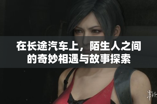 在长途汽车上，陌生人之间的奇妙相遇与故事探索