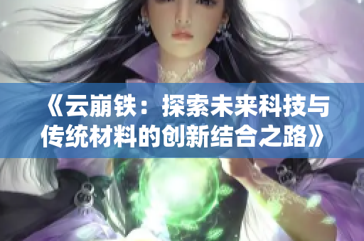 《云崩铁：探索未来科技与传统材料的创新结合之路》