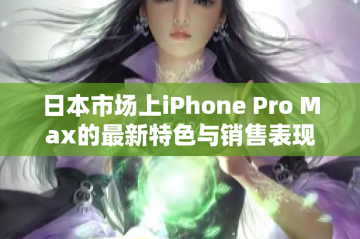 日本市场上iPhone Pro Max的最新特色与销售表现分析