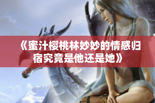 《蜜汁樱桃林妙妙的情感归宿究竟是他还是她》