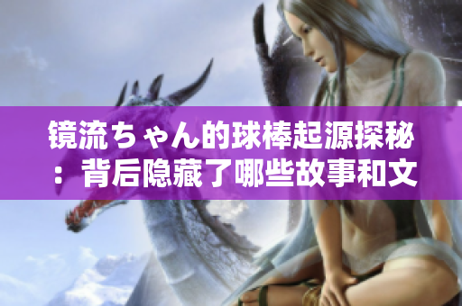 镜流ちゃん的球棒起源探秘：背后隐藏了哪些故事和文化？