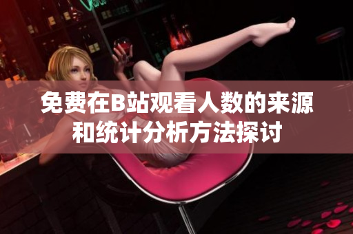 免费在B站观看人数的来源和统计分析方法探讨