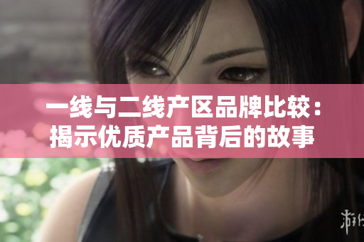 一线与二线产区品牌比较：揭示优质产品背后的故事