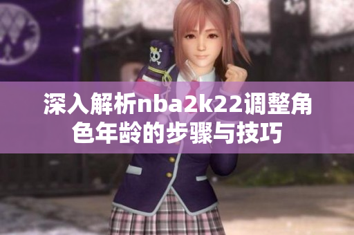深入解析nba2k22调整角色年龄的步骤与技巧