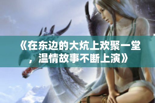《在东边的大炕上欢聚一堂，温情故事不断上演》