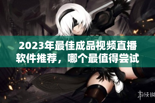 2023年最佳成品视频直播软件推荐，哪个最值得尝试