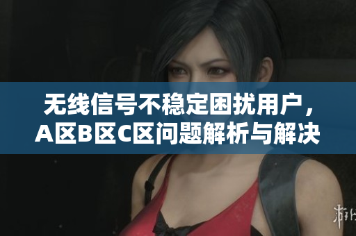无线信号不稳定困扰用户，A区B区C区问题解析与解决方案