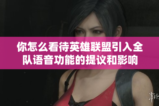 你怎么看待英雄联盟引入全队语音功能的提议和影响
