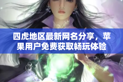 四虎地区最新网名分享，苹果用户免费获取畅玩体验