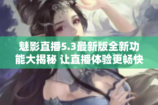 魅影直播5.3最新版全新功能大揭秘 让直播体验更畅快