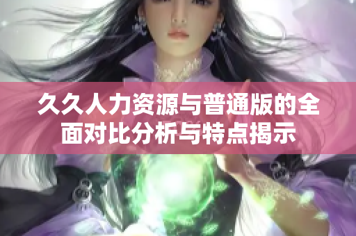 久久人力资源与普通版的全面对比分析与特点揭示