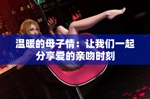 温暖的母子情：让我们一起分享爱的亲吻时刻