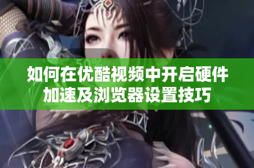 如何在优酷视频中开启硬件加速及浏览器设置技巧