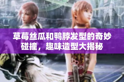 草莓丝瓜和鸭脖发型的奇妙碰撞，趣味造型大揭秘
