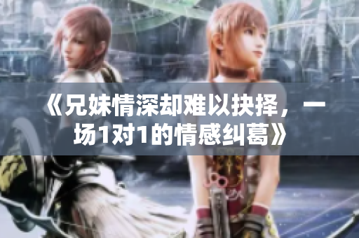 《兄妹情深却难以抉择，一场1对1的情感纠葛》