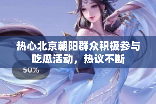 热心北京朝阳群众积极参与吃瓜活动，热议不断