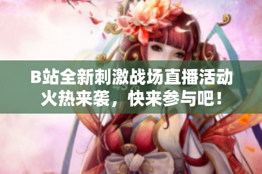 B站全新刺激战场直播活动火热来袭，快来参与吧！