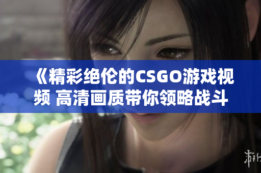 《精彩绝伦的CSGO游戏视频 高清画质带你领略战斗魅力》