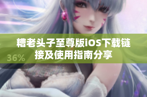 糟老头子至尊版iOS下载链接及使用指南分享