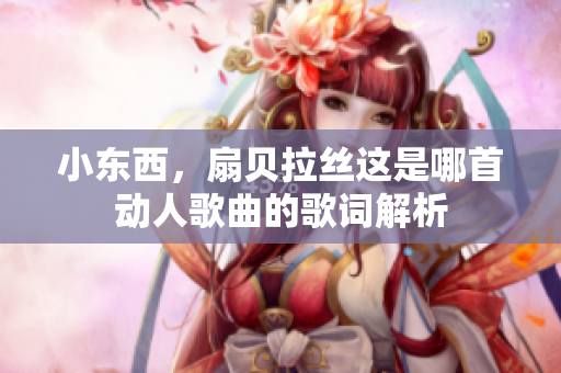 小东西，扇贝拉丝这是哪首动人歌曲的歌词解析