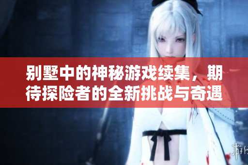 别墅中的神秘游戏续集，期待探险者的全新挑战与奇遇