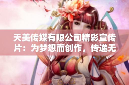 天美传媒有限公司精彩宣传片：为梦想而创作，传递无限可能