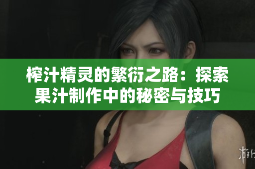榨汁精灵的繁衍之路：探索果汁制作中的秘密与技巧