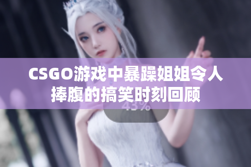 CSGO游戏中暴躁姐姐令人捧腹的搞笑时刻回顾