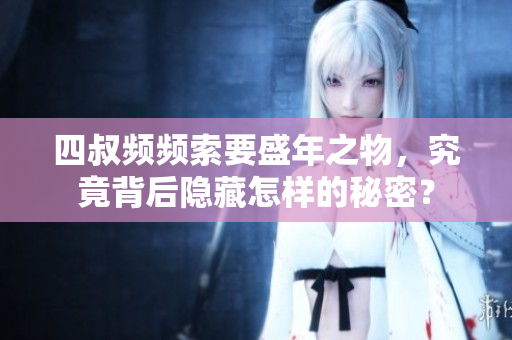 四叔频频索要盛年之物，究竟背后隐藏怎样的秘密？