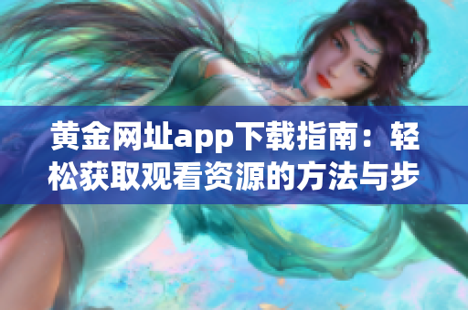 黄金网址app下载指南：轻松获取观看资源的方法与步骤