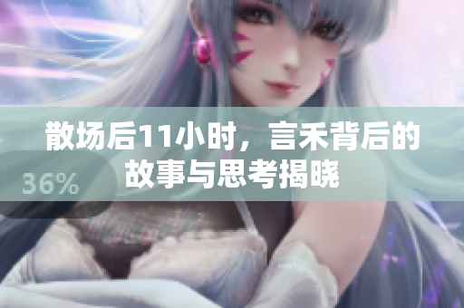 散场后11小时，言禾背后的故事与思考揭晓