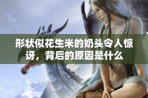 形状似花生米的奶头令人惊讶，背后的原因是什么