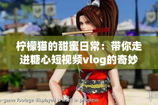 柠檬猫的甜蜜日常：带你走进糖心短视频vlog的奇妙世界