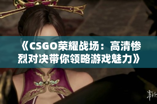 《CSGO荣耀战场：高清惨烈对决带你领略游戏魅力》