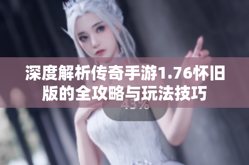 深度解析传奇手游1.76怀旧版的全攻略与玩法技巧