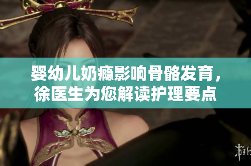 婴幼儿奶瘾影响骨骼发育，徐医生为您解读护理要点