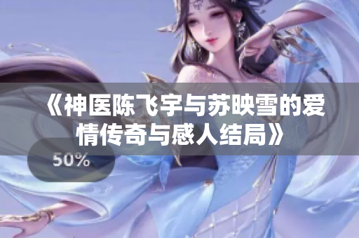《神医陈飞宇与苏映雪的爱情传奇与感人结局》