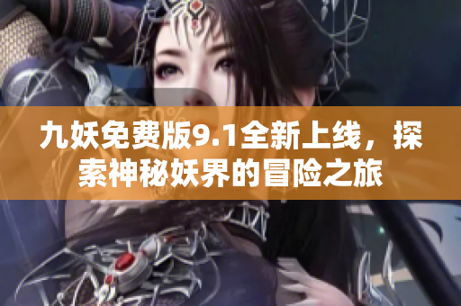 九妖免费版9.1全新上线，探索神秘妖界的冒险之旅